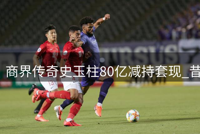 商界传奇史玉柱80亿减持套现 昔日首负今演资本撤退